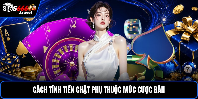 Cách tính tiền chặt phụ thuộc mức cược bàn