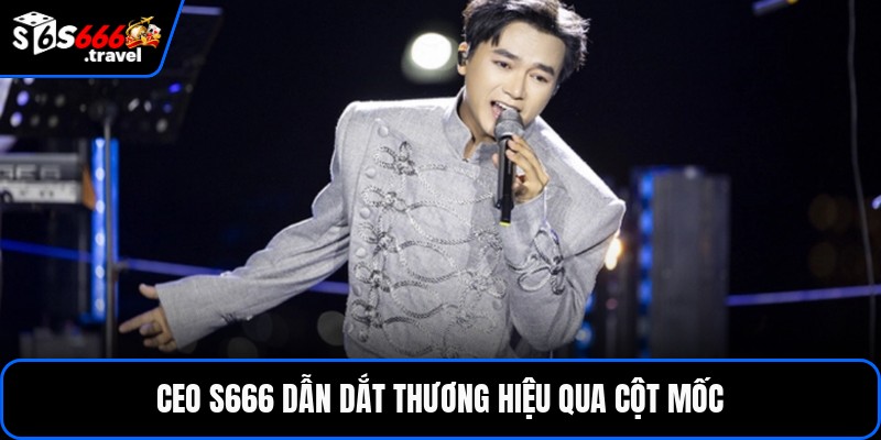 Ceo S666 dẫn dắt thương hiệu qua cột mốc