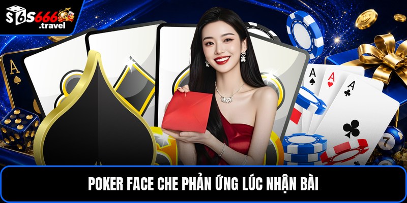 Poker face che phản ứng lúc nhận bài